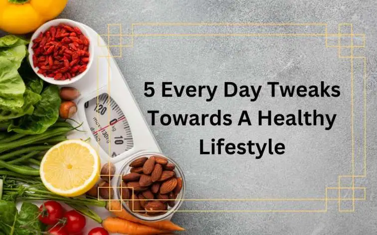 5 Every Day Tweaks Towards A Healthy Lifestyle